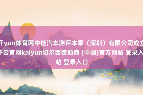 开yun体育网中检汽车测评本事（深圳）有限公司成立-开云官网kaiyun切尔西赞助商 (中国)官方网站 登录入口