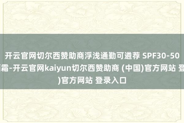 开云官网切尔西赞助商浮浅通勤可遴荐 SPF30-50 的防晒霜-开云官网kaiyun切尔西赞助商 (中国)官方网站 登录入口