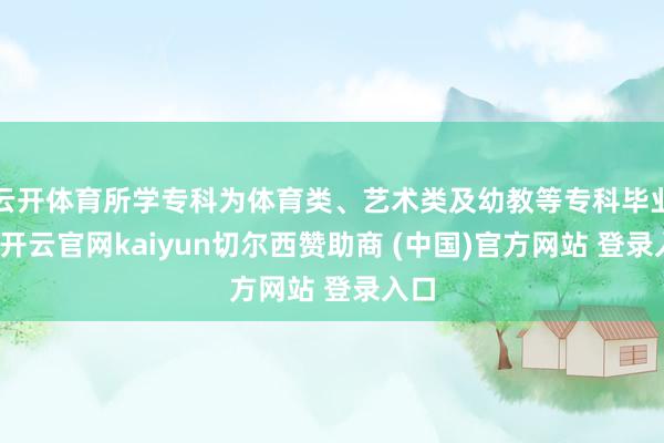 云开体育所学专科为体育类、艺术类及幼教等专科毕业生-开云官网kaiyun切尔西赞助商 (中国)官方网站 登录入口