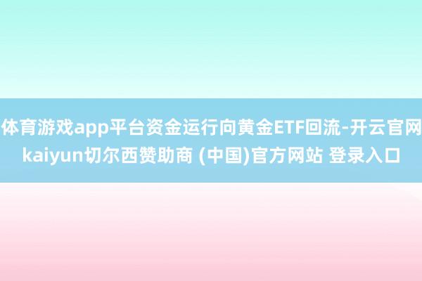 体育游戏app平台资金运行向黄金ETF回流-开云官网kaiyun切尔西赞助商 (中国)官方网站 登录入口
