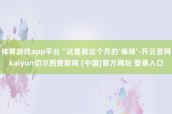 体育游戏app平台“这是我这个月的‘俸禄’-开云官网kaiyun切尔西赞助商 (中国)官方网站 登录入口