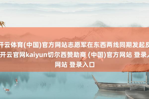 开云体育(中国)官方网站志愿军在东西两线同期发起反击-开云官网kaiyun切尔西赞助商 (中国)官方网站 登录入口