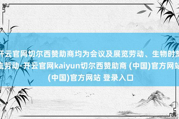 开云官网切尔西赞助商均为会议及展览劳动、生物时刻商榷和交流劳动-开云官网kaiyun切尔西赞助商 (中国)官方网站 登录入口