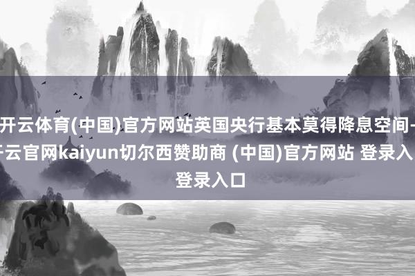 开云体育(中国)官方网站英国央行基本莫得降息空间-开云官网kaiyun切尔西赞助商 (中国)官方网站 登录入口