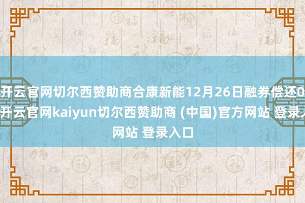 开云官网切尔西赞助商合康新能12月26日融券偿还0股-开云官网kaiyun切尔西赞助商 (中国)官方网站 登录入口