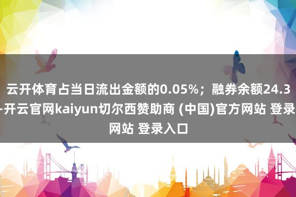 云开体育占当日流出金额的0.05%；融券余额24.35万-开云官网kaiyun切尔西赞助商 (中国)官方网站 登录入口