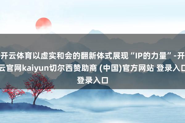 开云体育以虚实和会的翻新体式展现“IP的力量”-开云官网kaiyun切尔西赞助商 (中国)官方网站 登录入口