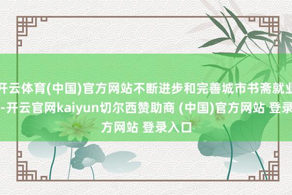 开云体育(中国)官方网站不断进步和完善城市书斋就业功能-开云官网kaiyun切尔西赞助商 (中国)官方网站 登录入口