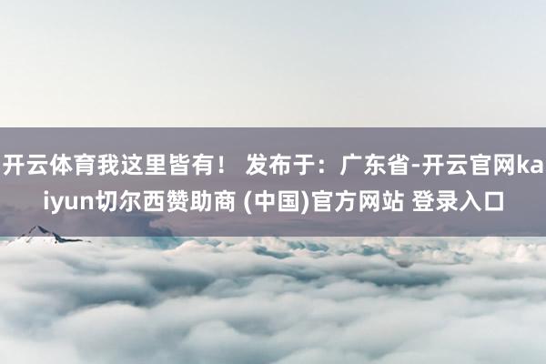 开云体育我这里皆有！ 发布于：广东省-开云官网kaiyun切尔西赞助商 (中国)官方网站 登录入口