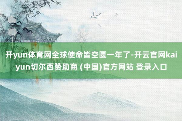 开yun体育网全球使命皆空匮一年了-开云官网kaiyun切尔西赞助商 (中国)官方网站 登录入口