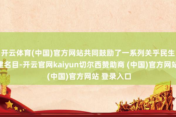 开云体育(中国)官方网站共同鼓励了一系列关乎民生福祉的共建名目-开云官网kaiyun切尔西赞助商 (中国)官方网站 登录入口