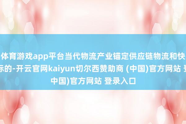 体育游戏app平台当代物流产业锚定供应链物流和快递物流标的-开云官网kaiyun切尔西赞助商 (中国)官方网站 登录入口