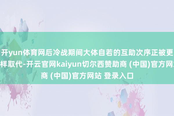 开yun体育网后冷战期间大体自若的互助次序正被更加差异的花样取代-开云官网kaiyun切尔西赞助商 (中国)官方网站 登录入口