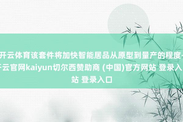 开云体育该套件将加快智能居品从原型到量产的程度-开云官网kaiyun切尔西赞助商 (中国)官方网站 登录入口