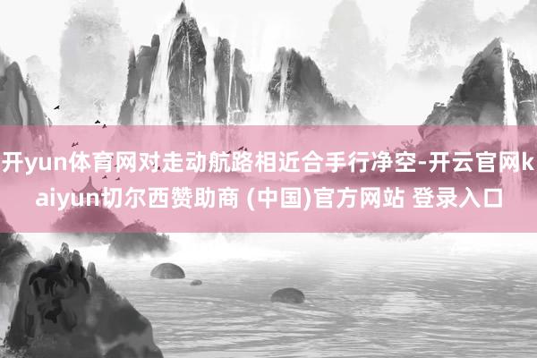开yun体育网对走动航路相近合手行净空-开云官网kaiyun切尔西赞助商 (中国)官方网站 登录入口
