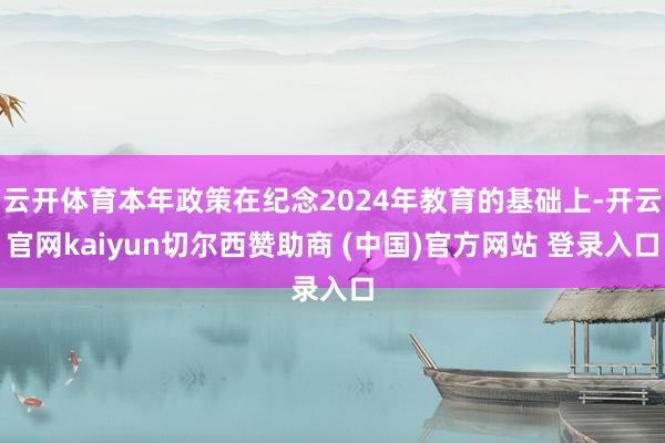 云开体育本年政策在纪念2024年教育的基础上-开云官网kaiyun切尔西赞助商 (中国)官方网站 登录入口