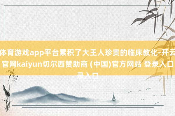 体育游戏app平台累积了大王人珍贵的临床教化-开云官网kaiyun切尔西赞助商 (中国)官方网站 登录入口