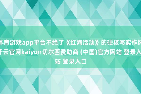 体育游戏app平台不绝了《红海活动》的硬核写实作风-开云官网kaiyun切尔西赞助商 (中国)官方网站 登录入口