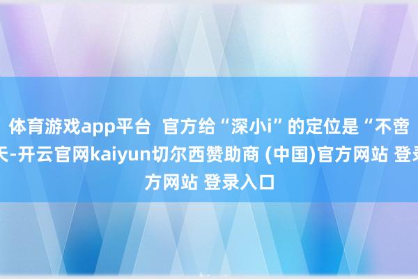 体育游戏app平台  官方给“深小i”的定位是“不啻于聊天-开云官网kaiyun切尔西赞助商 (中国)官方网站 登录入口