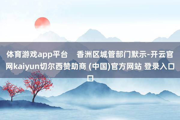 体育游戏app平台    香洲区城管部门默示-开云官网kaiyun切尔西赞助商 (中国)官方网站 登录入口
