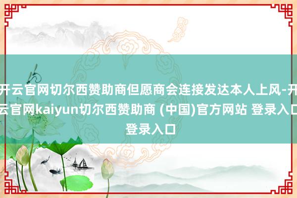 开云官网切尔西赞助商但愿商会连接发达本人上风-开云官网kaiyun切尔西赞助商 (中国)官方网站 登录入口