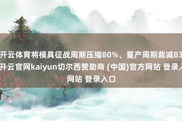 开云体育将模具征战周期压缩80%、量产周期裁减83%-开云官网kaiyun切尔西赞助商 (中国)官方网站 登录入口