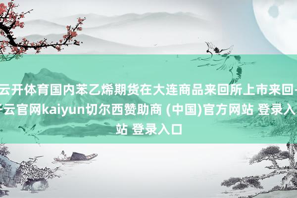 云开体育国内苯乙烯期货在大连商品来回所上市来回-开云官网kaiyun切尔西赞助商 (中国)官方网站 登录入口