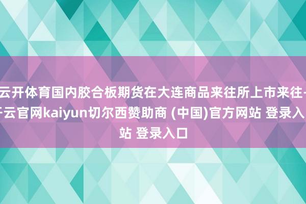 云开体育国内胶合板期货在大连商品来往所上市来往-开云官网kaiyun切尔西赞助商 (中国)官方网站 登录入口