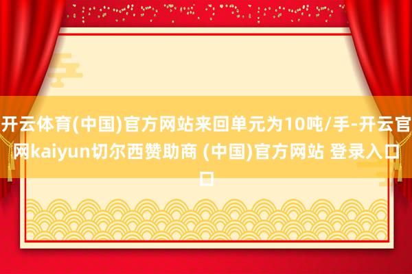 开云体育(中国)官方网站来回单元为10吨/手-开云官网kaiyun切尔西赞助商 (中国)官方网站 登录入口