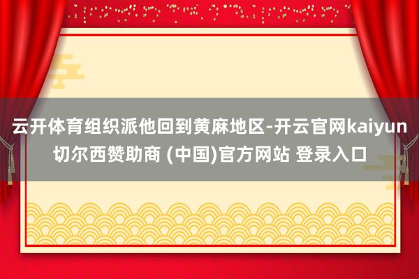 云开体育组织派他回到黄麻地区-开云官网kaiyun切尔西赞助商 (中国)官方网站 登录入口