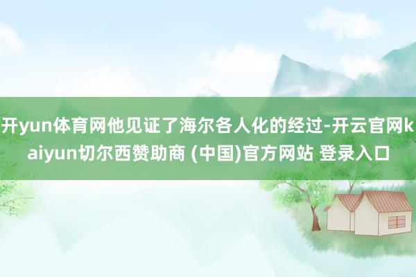 开yun体育网他见证了海尔各人化的经过-开云官网kaiyun切尔西赞助商 (中国)官方网站 登录入口