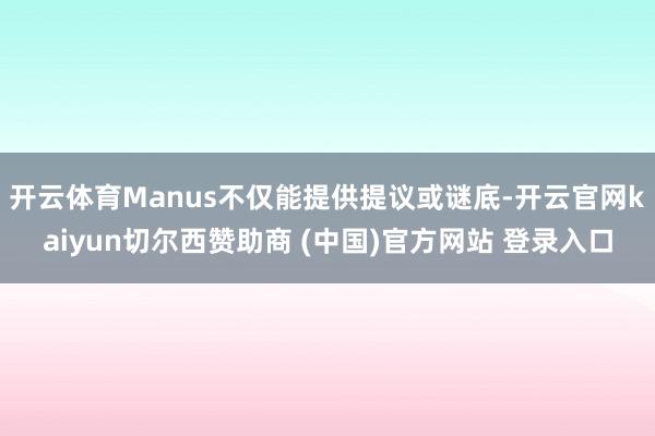 开云体育Manus不仅能提供提议或谜底-开云官网kaiyun切尔西赞助商 (中国)官方网站 登录入口