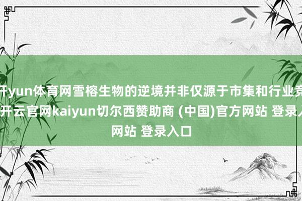开yun体育网雪榕生物的逆境并非仅源于市集和行业竞争-开云官网kaiyun切尔西赞助商 (中国)官方网站 登录入口