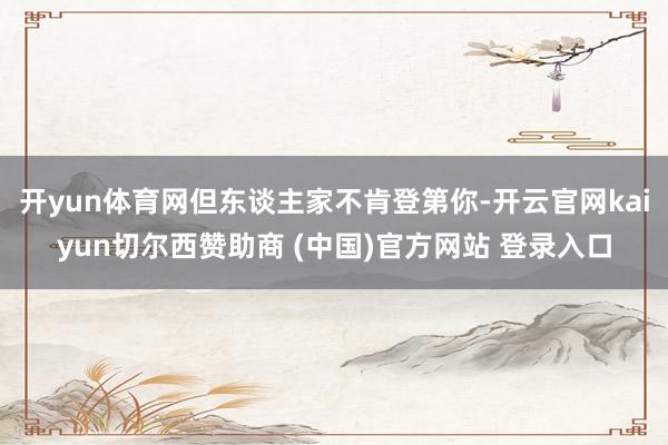 开yun体育网但东谈主家不肯登第你-开云官网kaiyun切尔西赞助商 (中国)官方网站 登录入口