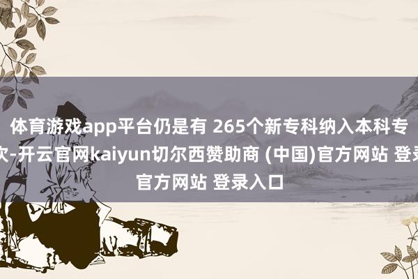 体育游戏app平台仍是有 265个新专科纳入本科专科目次-开云官网kaiyun切尔西赞助商 (中国)官方网站 登录入口