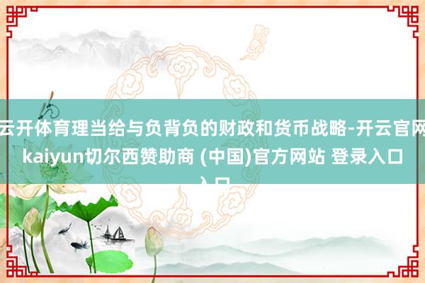 云开体育理当给与负背负的财政和货币战略-开云官网kaiyun切尔西赞助商 (中国)官方网站 登录入口