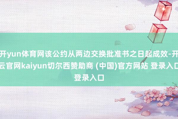 开yun体育网该公约从两边交换批准书之日起成效-开云官网kaiyun切尔西赞助商 (中国)官方网站 登录入口