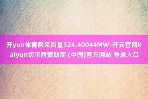 开yun体育网采购量324.40044MW-开云官网kaiyun切尔西赞助商 (中国)官方网站 登录入口