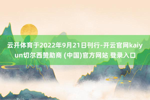 云开体育于2022年9月21日刊行-开云官网kaiyun切尔西赞助商 (中国)官方网站 登录入口