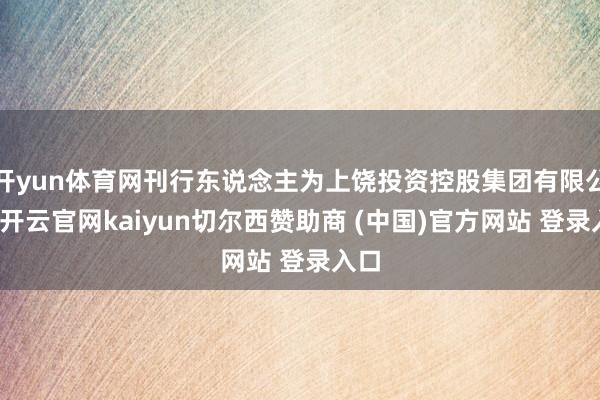 开yun体育网刊行东说念主为上饶投资控股集团有限公司-开云官网kaiyun切尔西赞助商 (中国)官方网站 登录入口