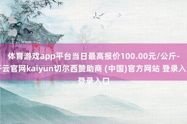 体育游戏app平台当日最高报价100.00元/公斤-开云官网kaiyun切尔西赞助商 (中国)官方网站 登录入口