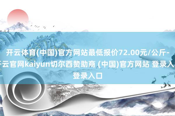 开云体育(中国)官方网站最低报价72.00元/公斤-开云官网kaiyun切尔西赞助商 (中国)官方网站 登录入口