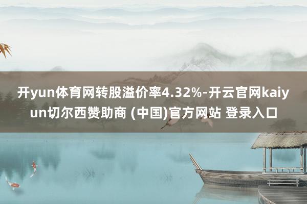 开yun体育网转股溢价率4.32%-开云官网kaiyun切尔西赞助商 (中国)官方网站 登录入口