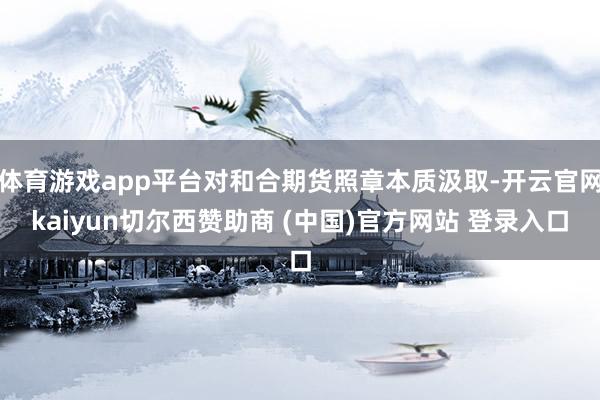 体育游戏app平台对和合期货照章本质汲取-开云官网kaiyun切尔西赞助商 (中国)官方网站 登录入口