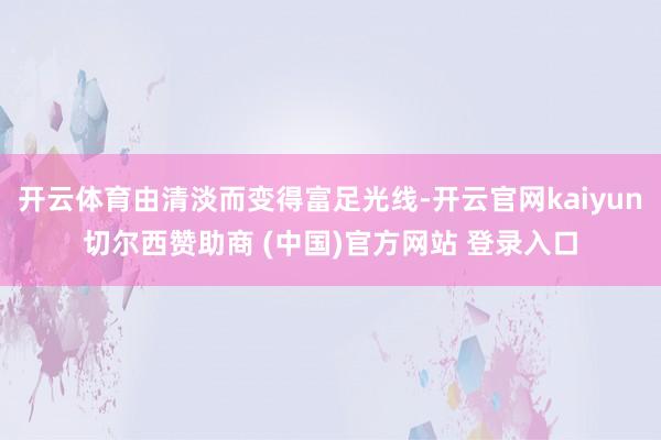 开云体育由清淡而变得富足光线-开云官网kaiyun切尔西赞助商 (中国)官方网站 登录入口