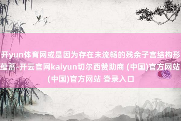 开yun体育网或是因为存在未流畅的残余子宫结构形成的血液蕴蓄-开云官网kaiyun切尔西赞助商 (中国)官方网站 登录入口