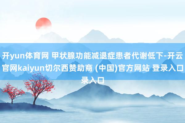开yun体育网 甲状腺功能减退症患者代谢低下-开云官网kaiyun切尔西赞助商 (中国)官方网站 登录入口