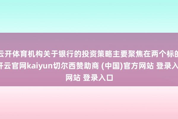 云开体育机构关于银行的投资策略主要聚焦在两个标的-开云官网kaiyun切尔西赞助商 (中国)官方网站 登录入口