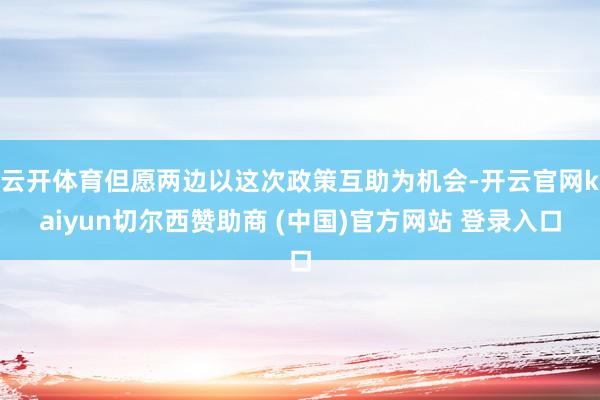 云开体育但愿两边以这次政策互助为机会-开云官网kaiyun切尔西赞助商 (中国)官方网站 登录入口