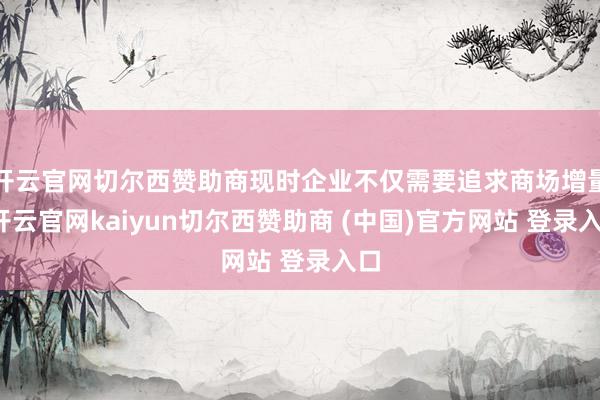 开云官网切尔西赞助商现时企业不仅需要追求商场增量-开云官网kaiyun切尔西赞助商 (中国)官方网站 登录入口